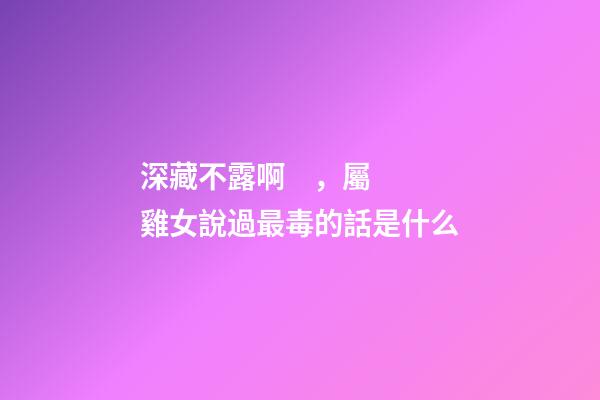 深藏不露啊，屬雞女說過最毒的話是什么